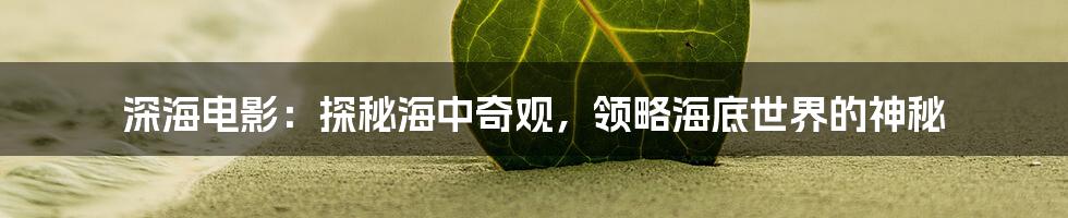 深海电影:探秘海中奇观,领略海底世界的神秘