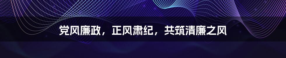 党风廉政，正风肃纪，共筑清廉之风