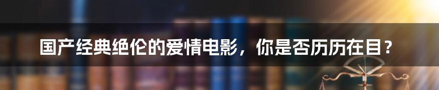 国产经典绝伦的爱情电影，你是否历历在目？