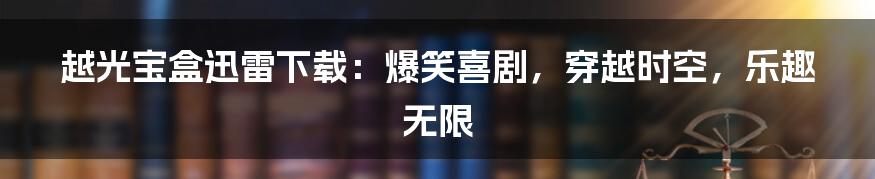越光宝盒迅雷下载：爆笑喜剧，穿越时空，乐趣无限