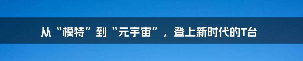 从“模特”到“元宇宙”,登上新时代的T台