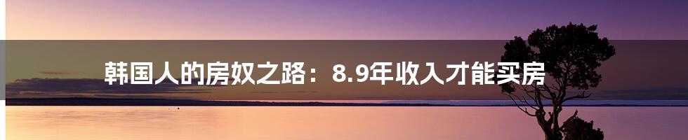 韩国人的房奴之路：8.9年收入才能买房