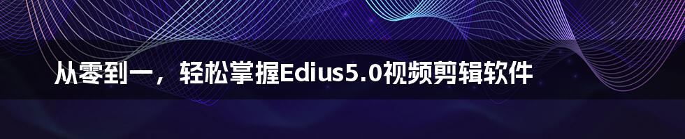 从零到一，轻松掌握Edius5.0视频剪辑软件