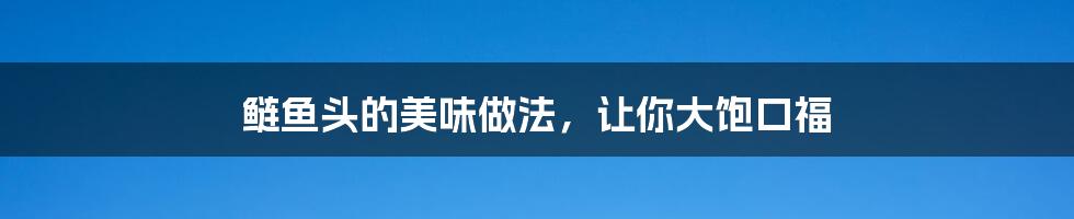 鲢鱼头的美味做法,让你大饱口福