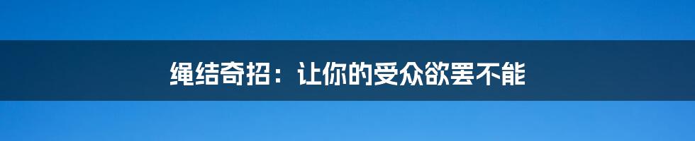 绳结奇招：让你的受众欲罢不能