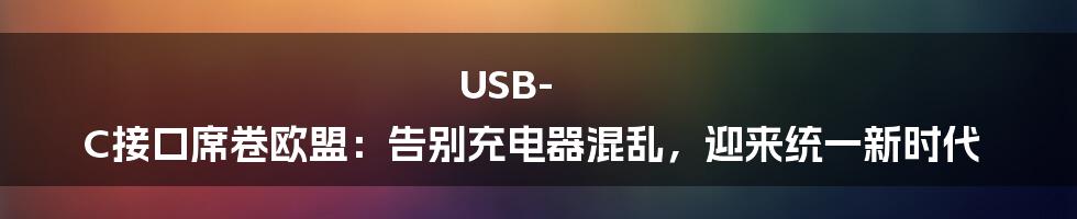 USB-C接口席卷欧盟：告别充电器混乱，迎来统一新时代