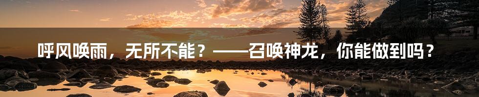 呼风唤雨,无所不能?——召唤神龙,你能做到吗?