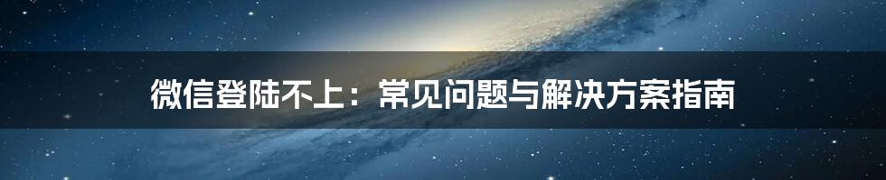 微信登陆不上：常见问题与解决方案指南