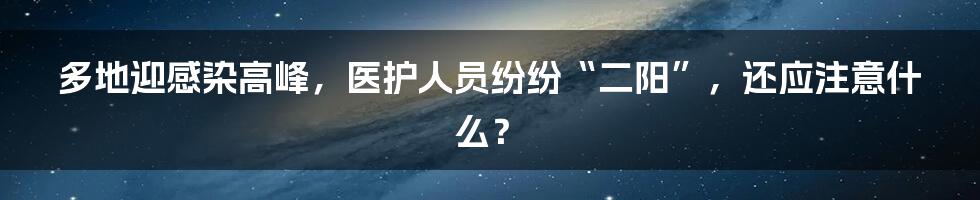 多地迎感染高峰，医护人员纷纷“二阳”，还应注意什么？