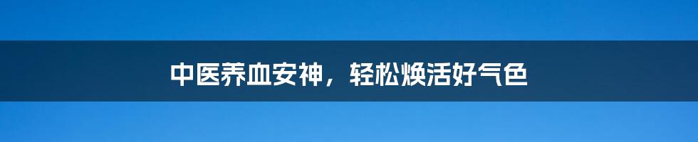 中医养血安神，轻松焕活好气色