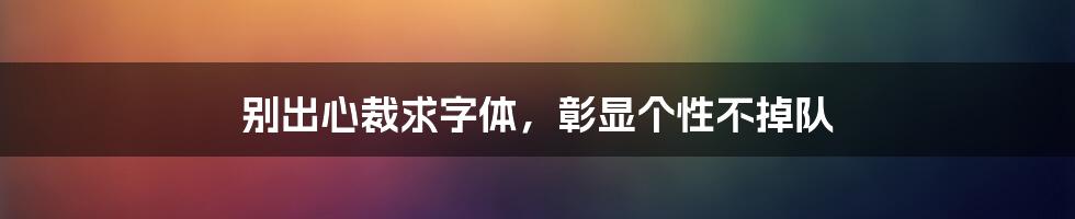 别出心裁求字体,彰显个性不掉队