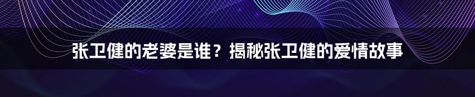 张卫健的老婆是谁？揭秘张卫健的爱情故事