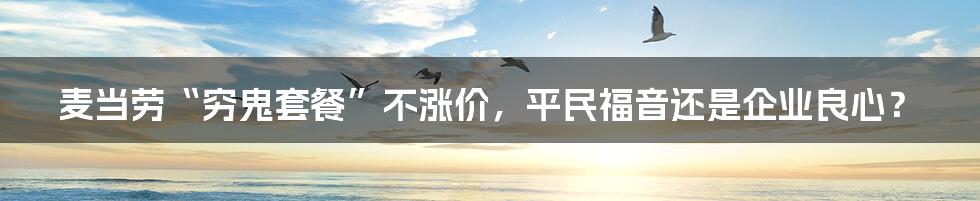 麦当劳“穷鬼套餐”不涨价,平民福音还是企业良心?