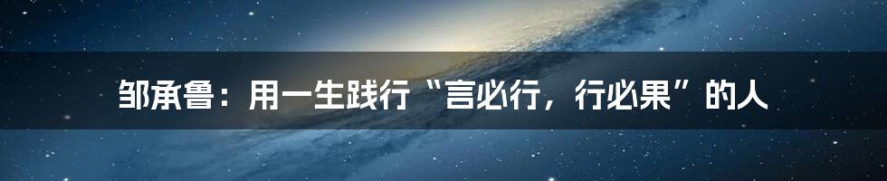 邹承鲁:用一生践行“言必行,行必果”的人