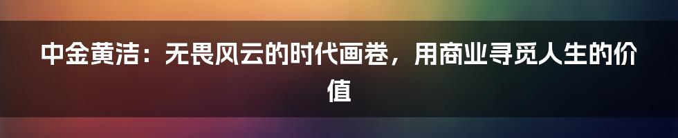 中金黄洁：无畏风云的时代画卷，用商业寻觅人生的价值