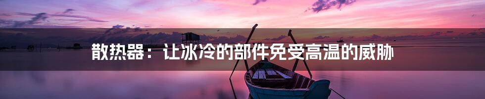 散热器:让冰冷的部件免受高温的威胁