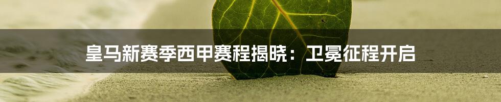 皇马新赛季西甲赛程揭晓:卫冕征程开启