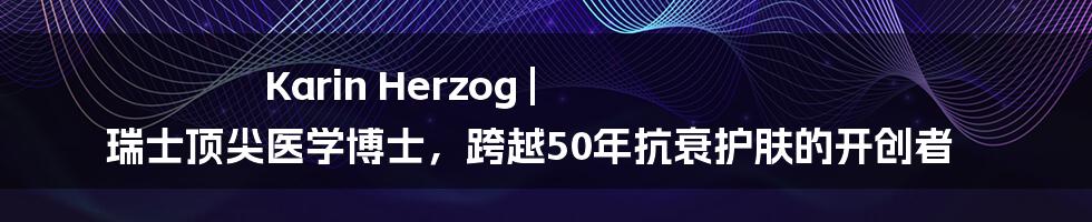 Karin Herzog | 瑞士顶尖医学博士，跨越50年抗衰护肤的开创者
