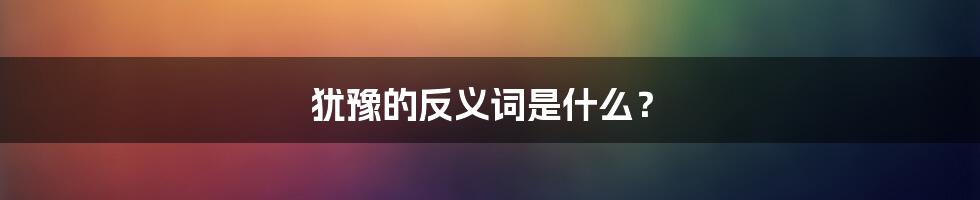 犹豫的反义词是什么?