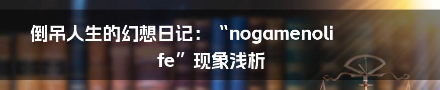 倒吊人生的幻想日记:“nogamenolife”现象浅析