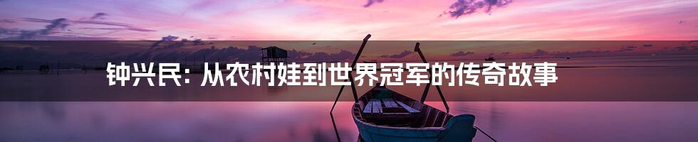钟兴民: 从农村娃到世界冠军的传奇故事
