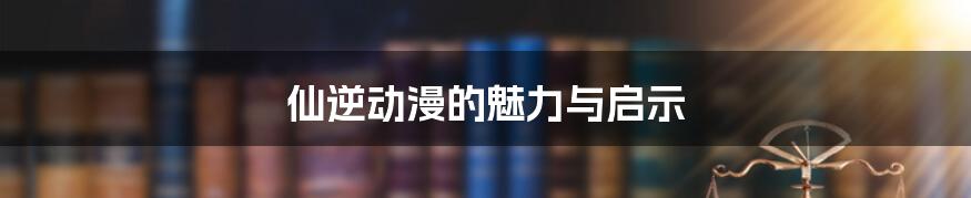 仙逆动漫的魅力与启示