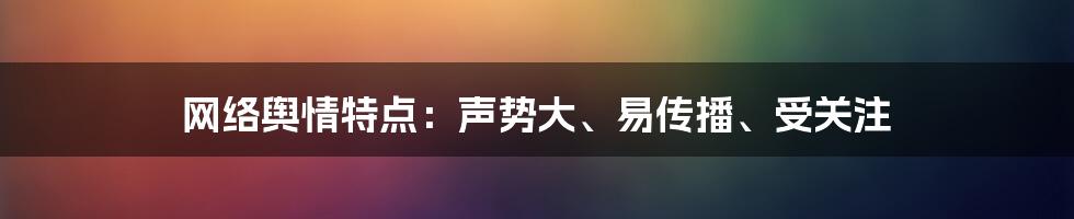 网络舆情特点：声势大、易传播、受关注