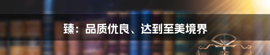 臻:品质优良、达到至美境界