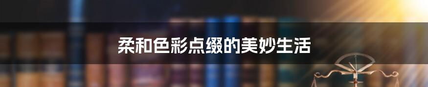 柔和色彩点缀的美妙生活
