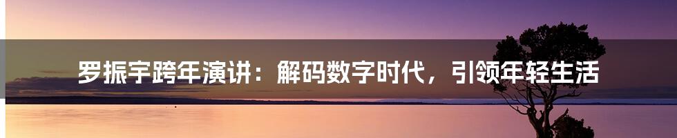 罗振宇跨年演讲：解码数字时代，引领年轻生活