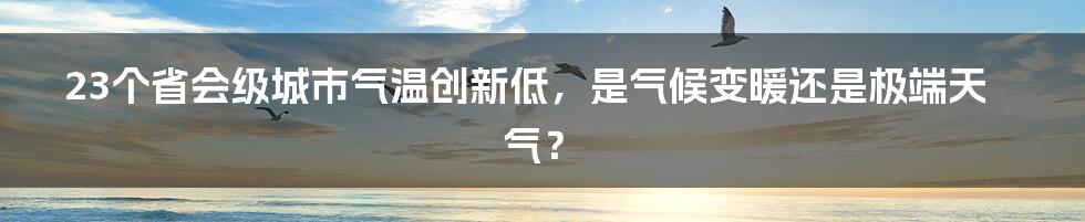 23个省会级城市气温创新低,是气候变暖还是极端天气?