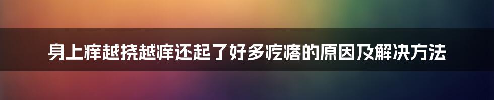 身上痒越挠越痒还起了好多疙瘩的原因及解决方法