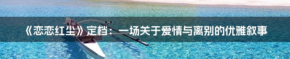 《恋恋红尘》定档：一场关于爱情与离别的优雅叙事