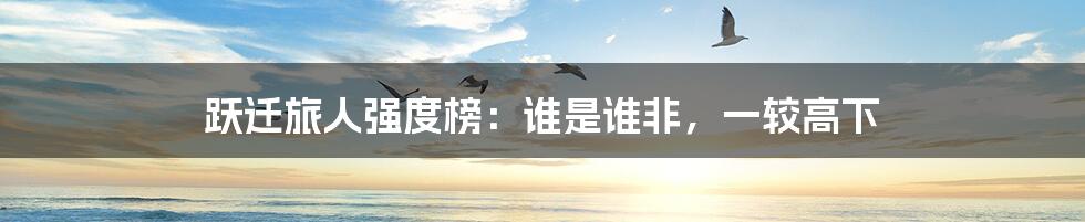 跃迁旅人强度榜:谁是谁非,一较高下