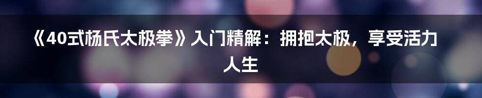 《40式杨氏太极拳》入门精解:拥抱太极,享受活力人生