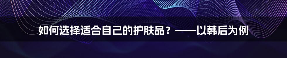 如何选择适合自己的护肤品?——以韩后为例