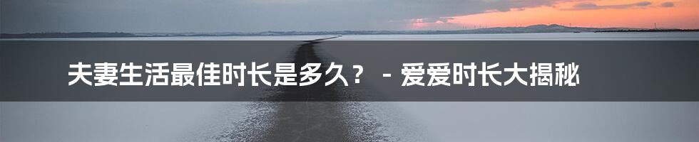 夫妻生活最佳时长是多久? - 爱爱时长大揭秘