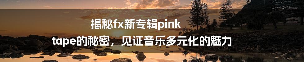 揭秘fx新专辑pink tape的秘密，见证音乐多元化的魅力