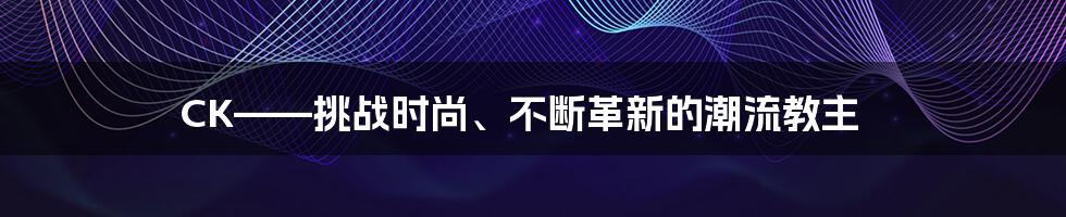 CK——挑战时尚、不断革新的潮流教主