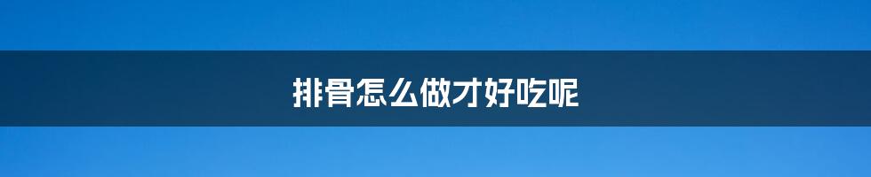 排骨怎么做才好吃呢