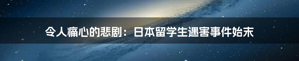 令人痛心的悲剧:日本留学生遇害事件始末