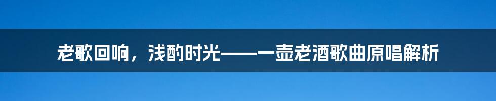 老歌回响,浅酌时光——一壶老酒歌曲原唱解析