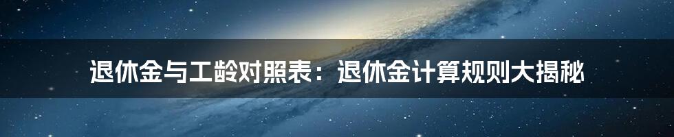 退休金与工龄对照表：退休金计算规则大揭秘