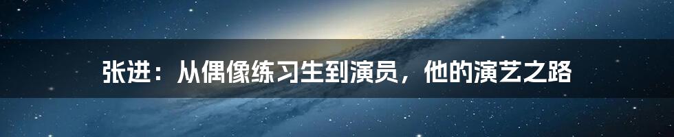 张进:从偶像练习生到演员,他的演艺之路
