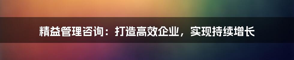 精益管理咨询:打造高效企业,实现持续增长