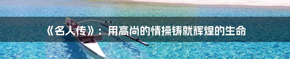《名人传》:用高尚的情操铸就辉煌的生命