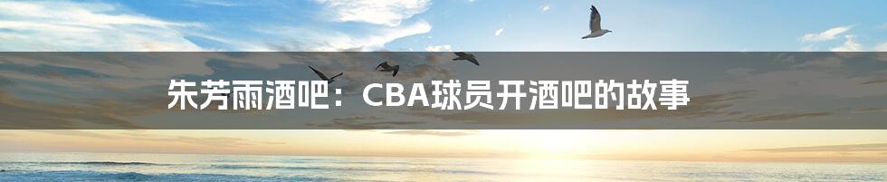 朱芳雨酒吧:CBA球员开酒吧的故事