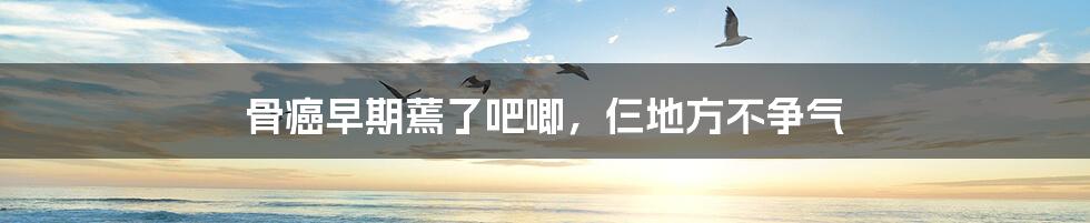 骨癌早期蔫了吧唧,仨地方不争气