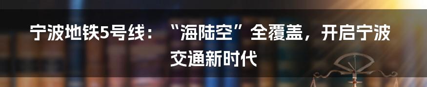 宁波地铁5号线：“海陆空”全覆盖，开启宁波交通新时代