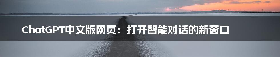 ChatGPT中文版网页：打开智能对话的新窗口